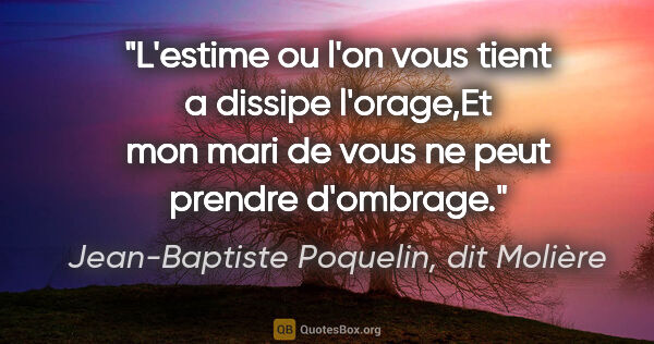 Jean-Baptiste Poquelin, dit Molière citation: "L'estime ou l'on vous tient a dissipe l'orage,Et mon mari de..."