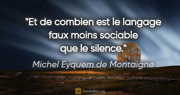 Michel Eyquem de Montaigne citation: "Et de combien est le langage faux moins sociable que le silence."