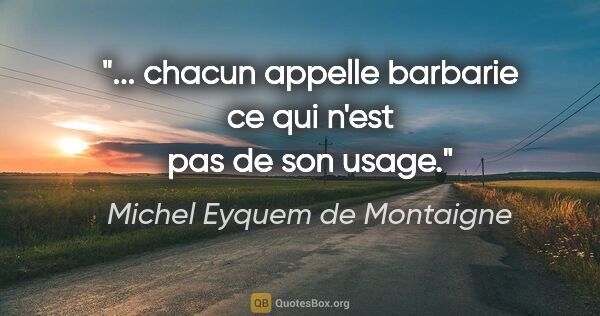 Michel Eyquem de Montaigne citation: "... chacun appelle barbarie ce qui n'est pas de son usage."