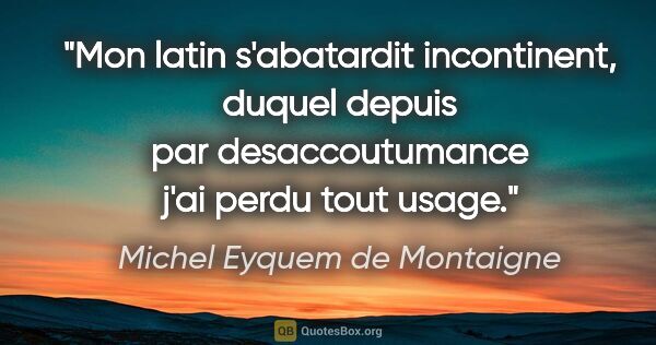 Michel Eyquem de Montaigne citation: "Mon latin s'abatardit incontinent, duquel depuis par..."