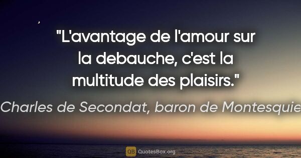 Charles de Secondat, baron de Montesquieu citation: "L'avantage de l'amour sur la debauche, c'est la multitude des..."