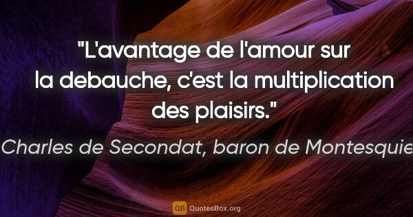 Charles de Secondat, baron de Montesquieu citation: "L'avantage de l'amour sur la debauche, c'est la multiplication..."