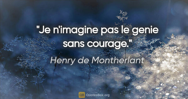 Henry de Montherlant citation: "Je n'imagine pas le genie sans courage."