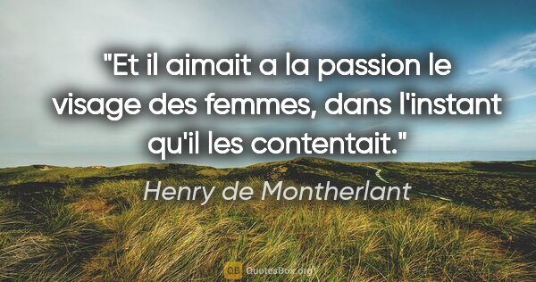 Henry de Montherlant citation: "Et il aimait a la passion le visage des femmes, dans l'instant..."