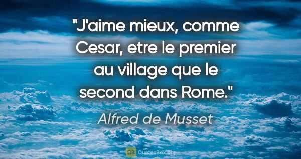 Alfred de Musset citation: "J'aime mieux, comme Cesar, etre le premier au village que le..."