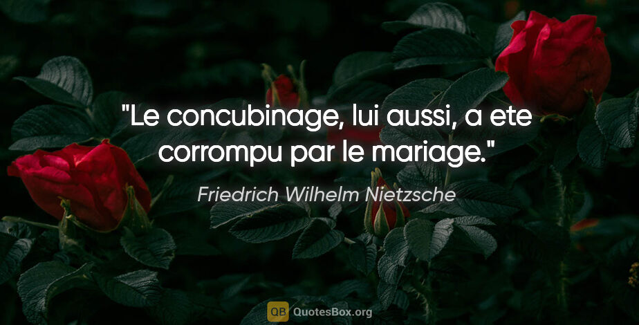 Friedrich Wilhelm Nietzsche citation: "Le concubinage, lui aussi, a ete corrompu par le mariage."
