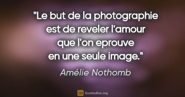 Amélie Nothomb citation: "Le but de la photographie est de reveler l'amour que l'on..."
