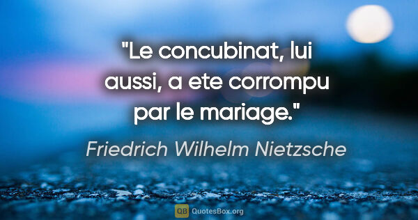 Friedrich Wilhelm Nietzsche citation: "Le concubinat, lui aussi, a ete corrompu par le mariage."