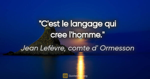 Jean Lefèvre, comte d' Ormesson citation: "C'est le langage qui cree l'homme."