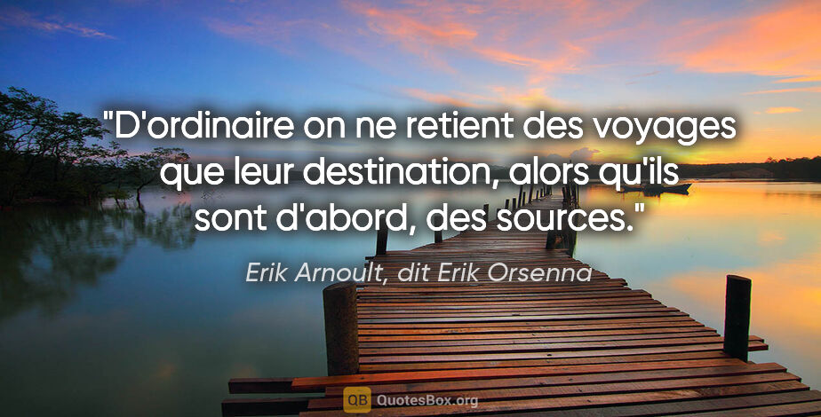 Erik Arnoult, dit Erik Orsenna citation: "D'ordinaire on ne retient des voyages que leur destination,..."