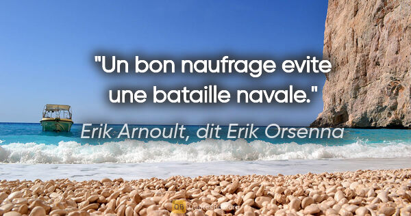 Erik Arnoult, dit Erik Orsenna citation: "Un bon naufrage evite une bataille navale."