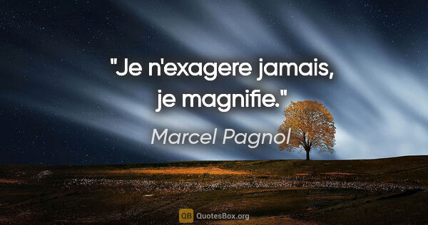 Marcel Pagnol citation: "Je n'exagere jamais, je magnifie."