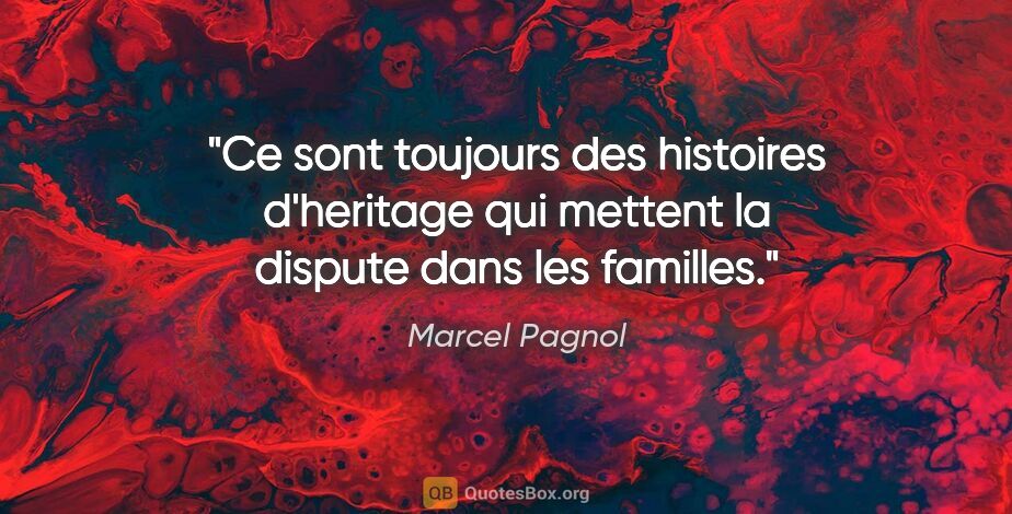 Marcel Pagnol citation: "Ce sont toujours des histoires d'heritage qui mettent la..."