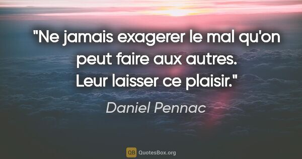 Daniel Pennac citation: "Ne jamais exagerer le mal qu'on peut faire aux autres. Leur..."