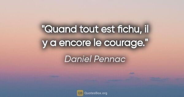 Daniel Pennac citation: "Quand tout est fichu, il y a encore le courage."
