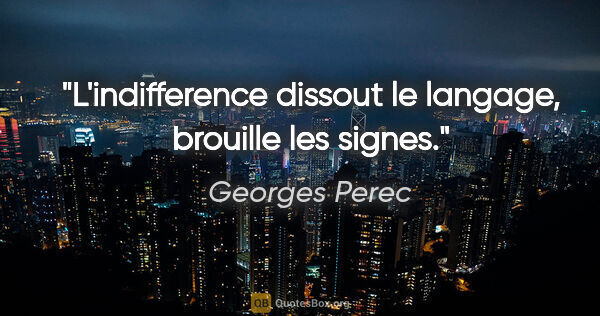 Georges Perec citation: "L'indifference dissout le langage, brouille les signes."