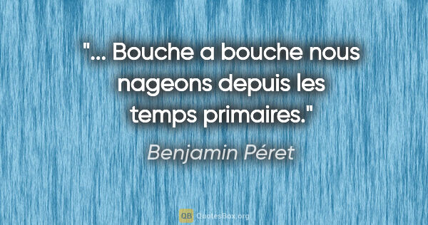 Benjamin Péret citation: "... Bouche a bouche nous nageons depuis les temps primaires."