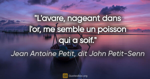 Jean Antoine Petit, dit John Petit-Senn citation: "L'avare, nageant dans l'or, me semble un poisson qui a soif."