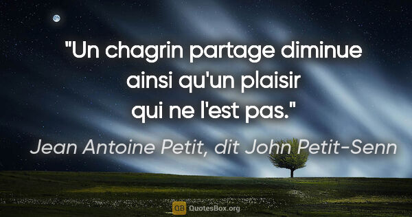 Jean Antoine Petit, dit John Petit-Senn citation: "Un chagrin partage diminue ainsi qu'un plaisir qui ne l'est pas."