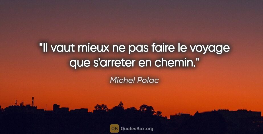 Michel Polac citation: "Il vaut mieux ne pas faire le voyage que s'arreter en chemin."