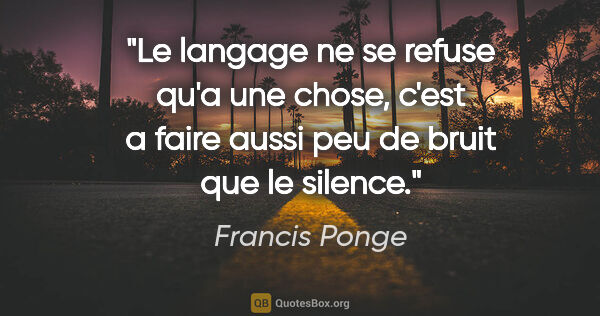 Francis Ponge citation: "Le langage ne se refuse qu'a une chose, c'est a faire aussi..."