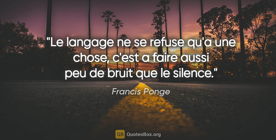 Francis Ponge citation: "Le langage ne se refuse qu'a une chose, c'est a faire aussi..."