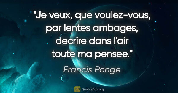 Francis Ponge citation: "Je veux, que voulez-vous, par lentes ambages, decrire dans..."