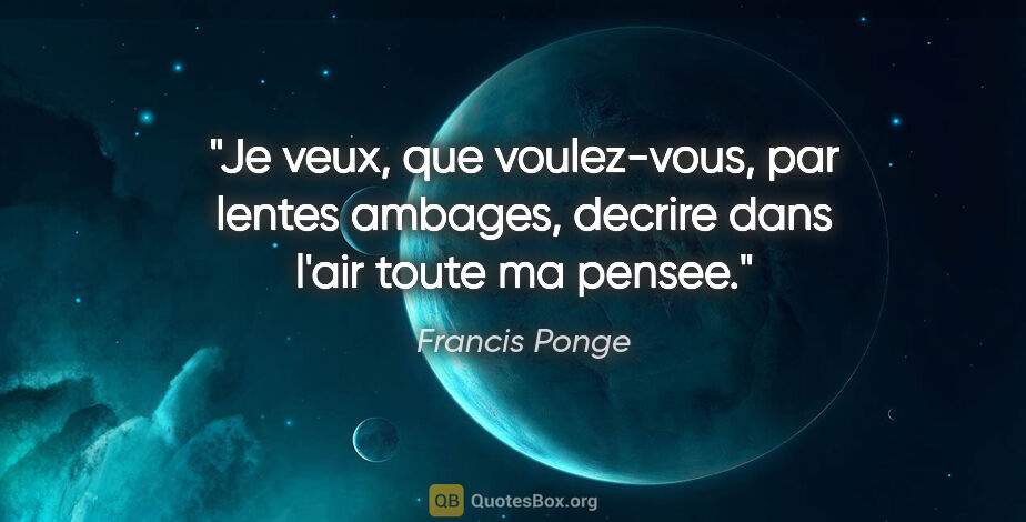 Francis Ponge citation: "Je veux, que voulez-vous, par lentes ambages, decrire dans..."