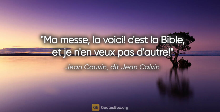Jean Cauvin, dit Jean Calvin citation: "Ma messe, la voici! c'est la Bible, et je n'en veux pas d'autre!"
