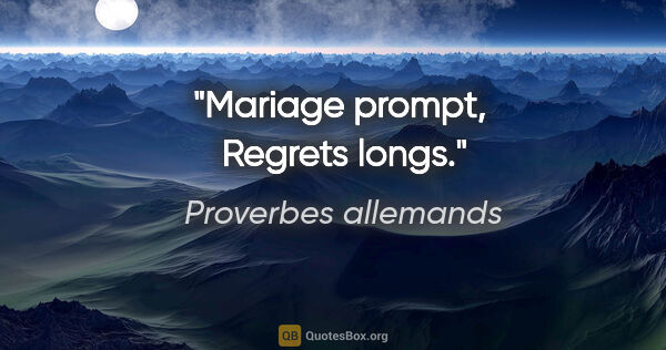 Proverbes allemands citation: "Mariage prompt,  Regrets longs."