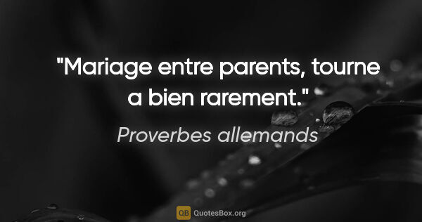 Proverbes allemands citation: "Mariage entre parents, tourne a bien rarement."