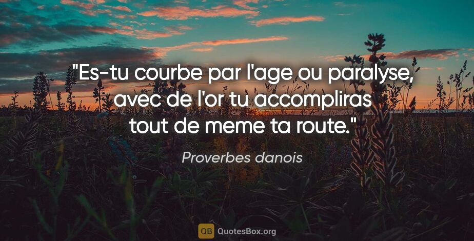 Proverbes danois citation: "Es-tu courbe par l'age ou paralyse, avec de l'or tu..."