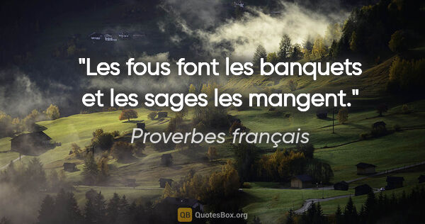 Proverbes français citation: "Les fous font les banquets et les sages les mangent."