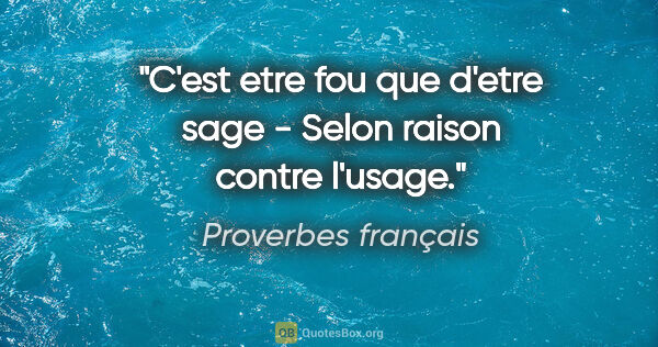 Proverbes français citation: "C'est etre fou que d'etre sage - Selon raison contre l'usage."