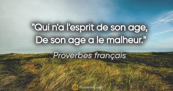 Proverbes français citation: "Qui n'a l'esprit de son age,  De son age a le malheur."