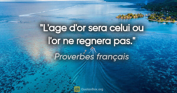 Proverbes français citation: "L'age d'or sera celui ou l'or ne regnera pas."