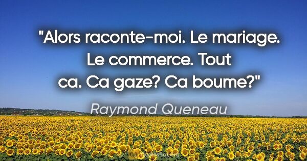 Raymond Queneau citation: "Alors raconte-moi. Le mariage. Le commerce. Tout ca. Ca gaze?..."