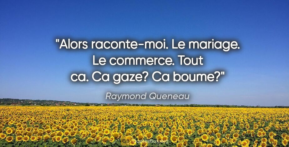 Raymond Queneau citation: "Alors raconte-moi. Le mariage. Le commerce. Tout ca. Ca gaze?..."