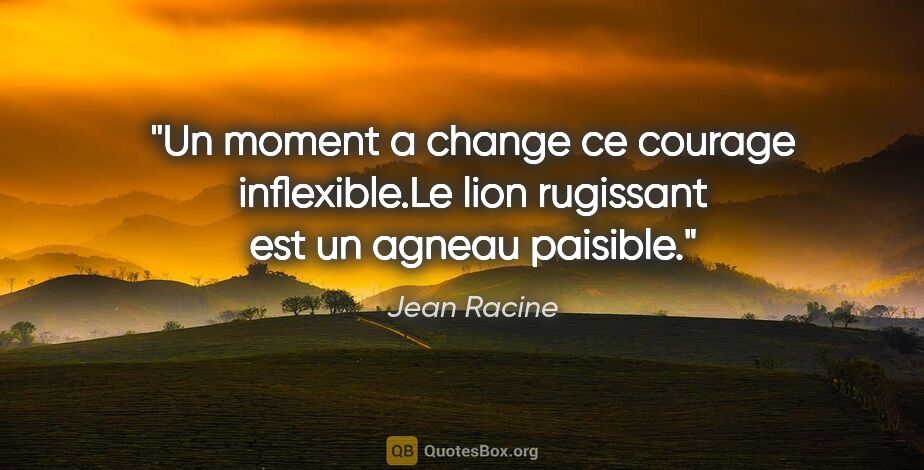 Jean Racine citation: "Un moment a change ce courage inflexible.Le lion rugissant est..."