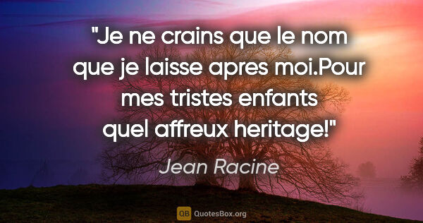 Jean Racine citation: "Je ne crains que le nom que je laisse apres moi.Pour mes..."