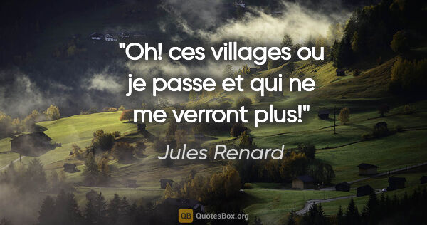 Jules Renard citation: "Oh! ces villages ou je passe et qui ne me verront plus!"