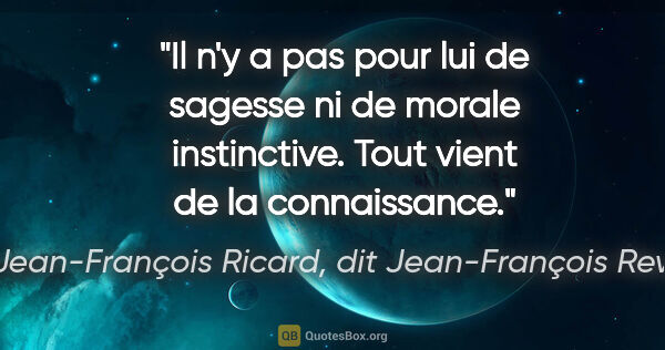 Jean-François Ricard, dit Jean-François Revel citation: "Il n'y a pas pour lui de sagesse ni de morale instinctive...."