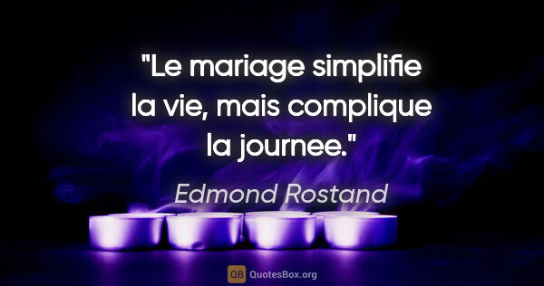 Edmond Rostand citation: "Le mariage simplifie la vie, mais complique la journee."