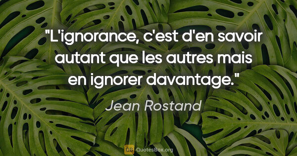 Jean Rostand citation: "L'ignorance, c'est d'en savoir autant que les autres mais en..."