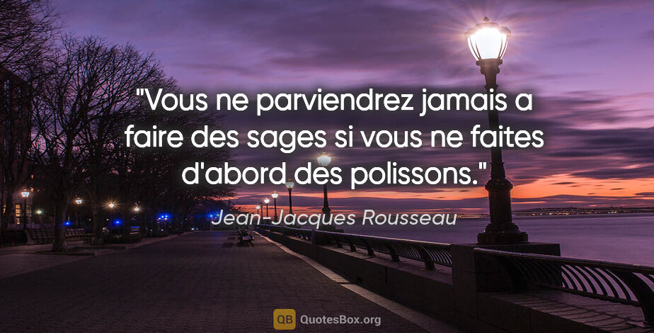 Jean-Jacques Rousseau citation: "Vous ne parviendrez jamais a faire des sages si vous ne faites..."