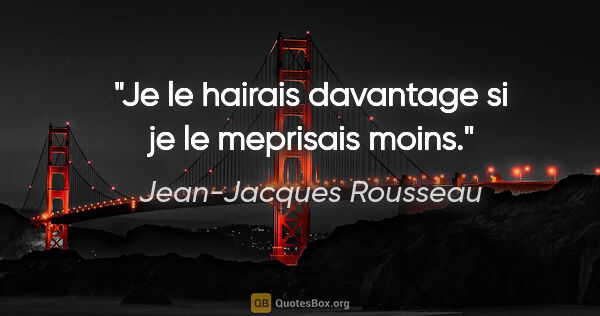 Jean-Jacques Rousseau citation: "Je le hairais davantage si je le meprisais moins."
