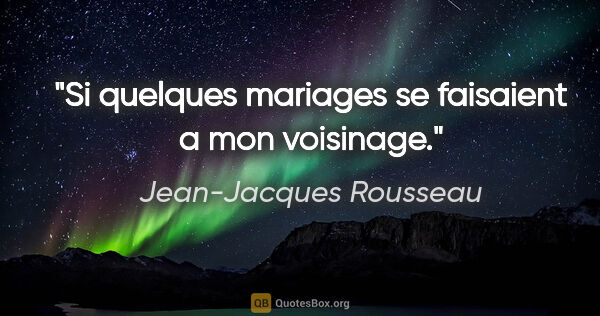Jean-Jacques Rousseau citation: "Si quelques mariages se faisaient a mon voisinage."