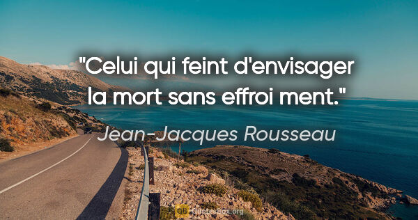 Jean-Jacques Rousseau citation: "Celui qui feint d'envisager la mort sans effroi ment."