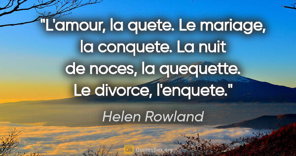 Helen Rowland citation: "L'amour, la quete. Le mariage, la conquete. La nuit de noces,..."