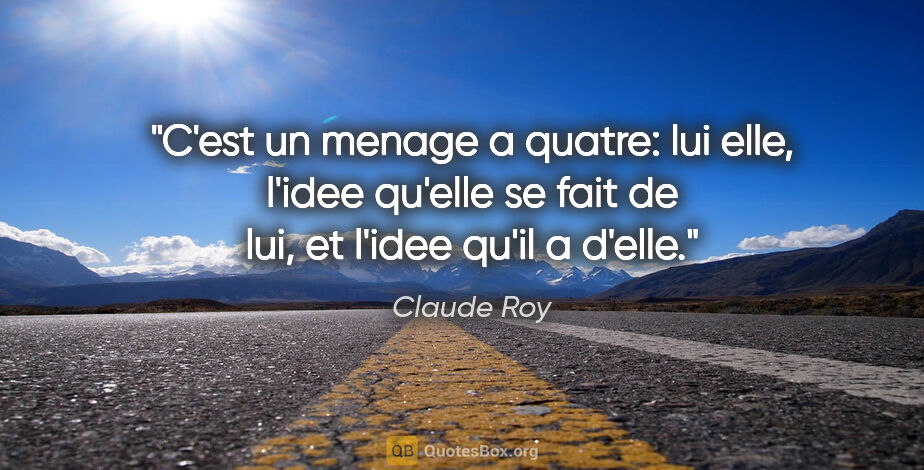 Claude Roy citation: "C'est un menage a quatre: lui elle, l'idee qu'elle se fait de..."
